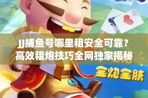 JJ捕鱼号哪里租安全可靠？高效租炮技巧全网独家揭秘