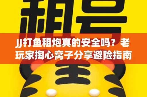 JJ打鱼租炮真的安全吗？老玩家掏心窝子分享避险指南