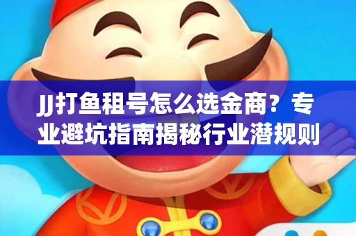 JJ打鱼租号怎么选金商？专业避坑指南揭秘行业潜规则