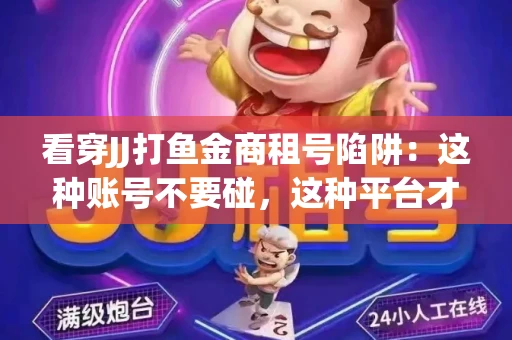 看穿JJ打鱼金商租号陷阱：这种账号不要碰，这种平台才靠谱